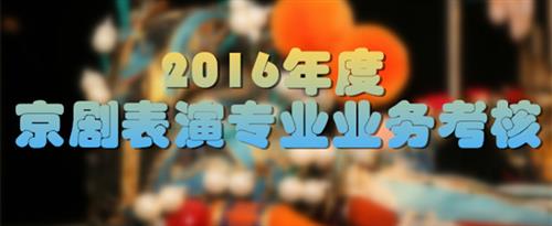 掰开逼舔视频国家京剧院2016年度京剧表演专业业务考...